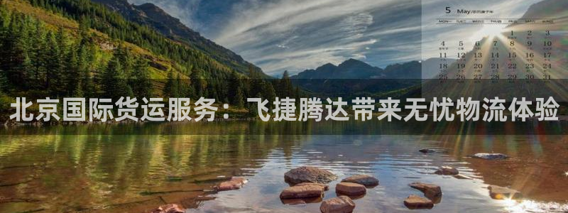 尊龙凯时旗舰厅官网：北京国际货运服务：飞捷腾达带来无忧物