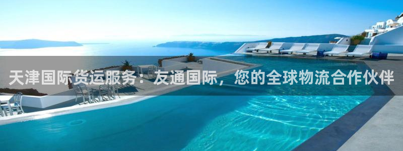 尊龙凯时不朽情缘：天津国际货运服务：友通国际，您的全球物