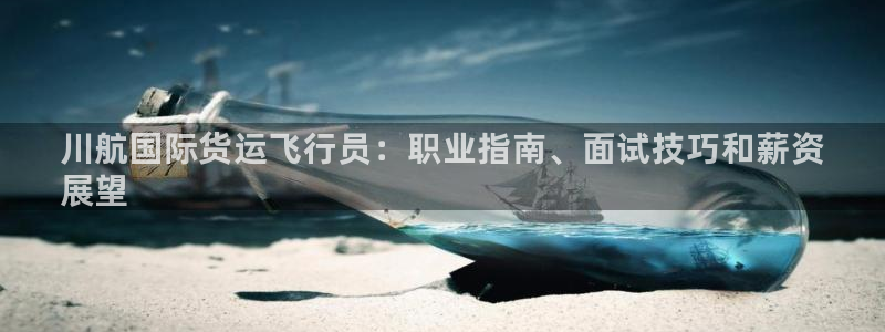 尊龙凯时取款24小时不到账：川航国际货运飞行员：职业指南